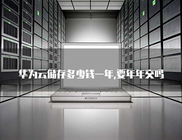 华为云储存多少钱一年,要年年交吗