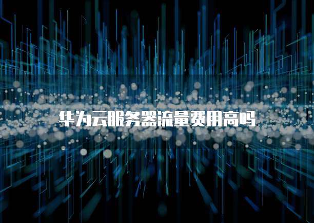 华为云服务器流量费用高吗