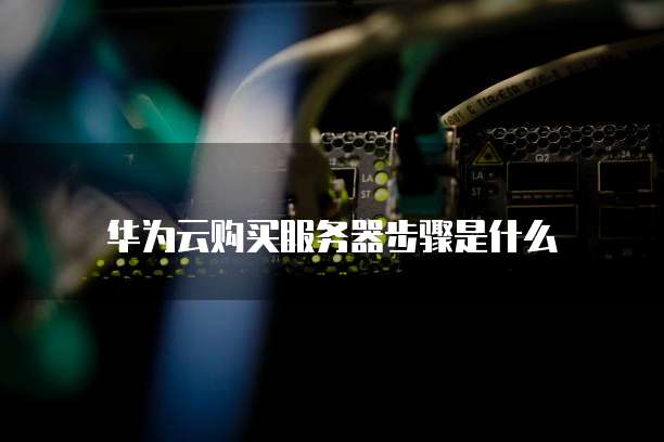 华为云购买服务器步骤是什么