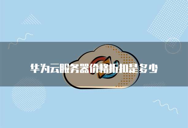 华为云服务器价格折扣是多少