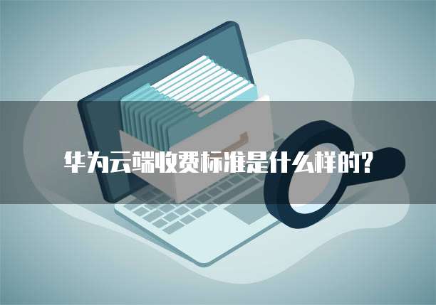 华为云端收费标准是什么样的?