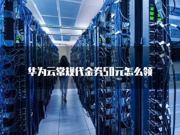 华为云常规代金券50元怎么领