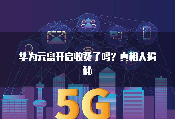 华为云盘开启收费了吗?真相大揭秘