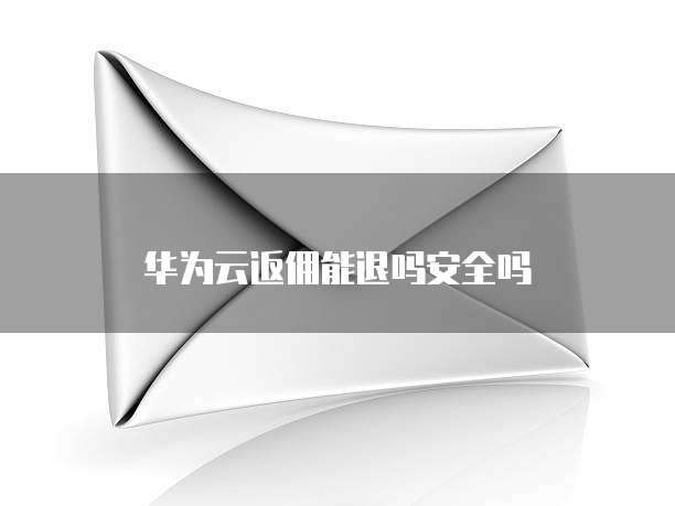 华为云返佣能退吗安全吗
