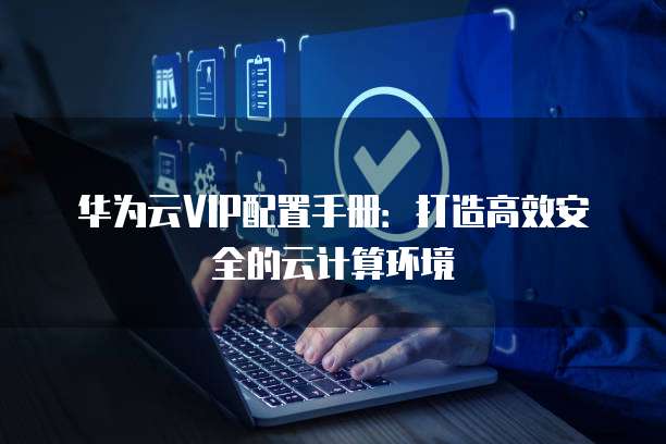 华为云VIP配置手册：打造高效安全的云计算环境