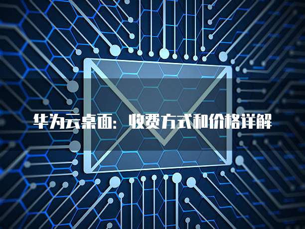 华为云桌面:收费方式和价格详解