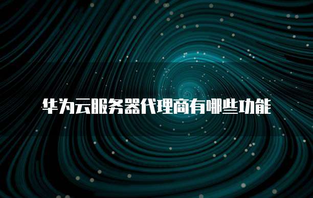 华为云服务器代理商有哪些功能