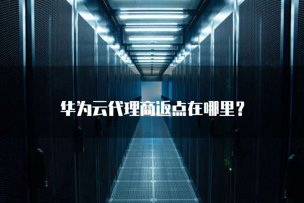 华为云代理商返点在哪里？
