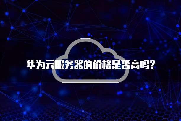 华为云服务器的价格是否高吗?