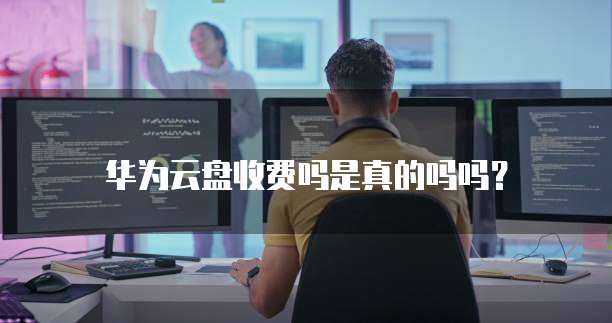 华为云盘收费吗是真的吗吗？