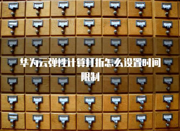 华为云弹性计算打折怎么设置时间限制