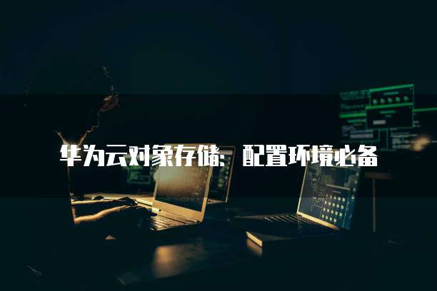 华为云对象存储:配置环境必备