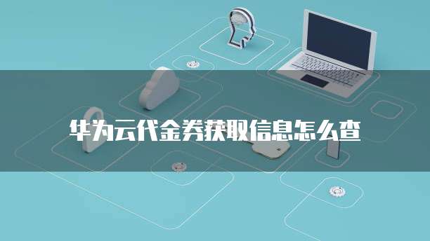 华为云代金券获取信息怎么查
