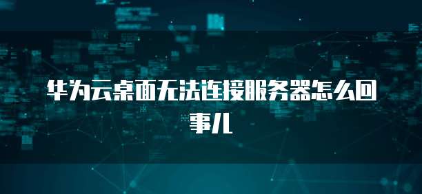 华为云桌面无法连接服务器怎么回事儿