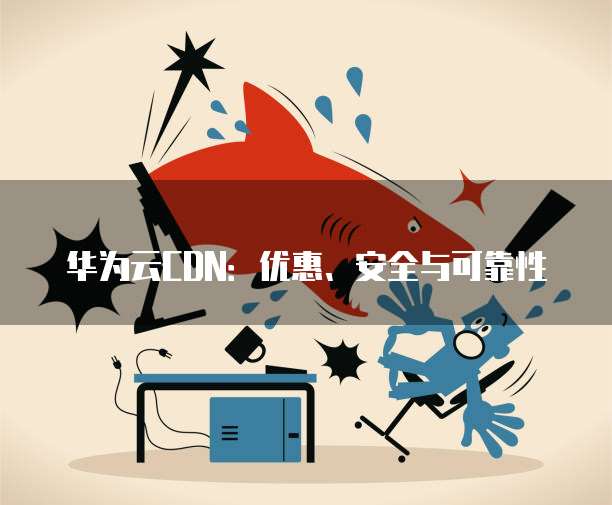 华为云CDN:优惠、安全与可靠性