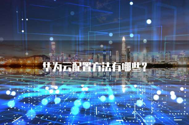 华为云配置方法有哪些?