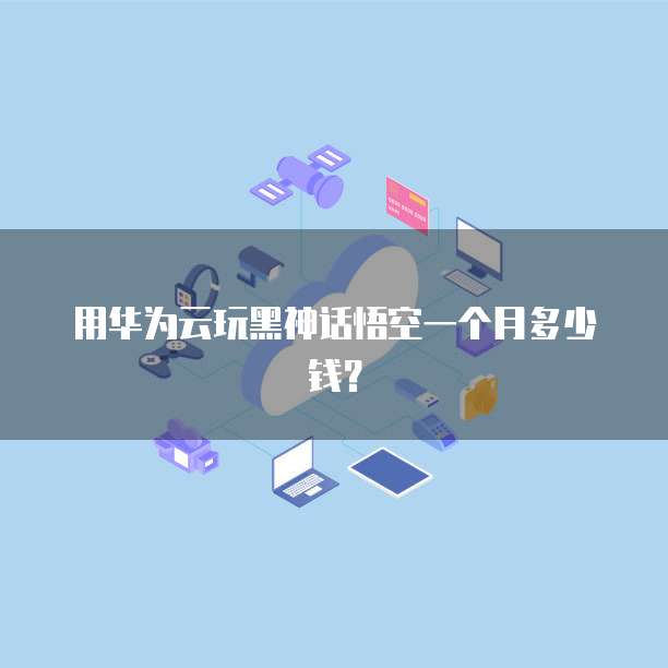 用华为云玩黑神话悟空一个月多少钱?