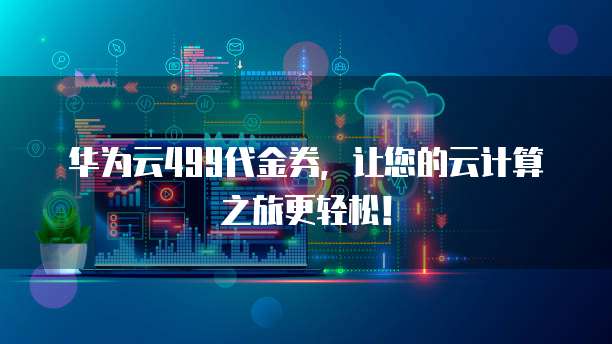 华为云499代金券,让您的云计算之旅更轻松!