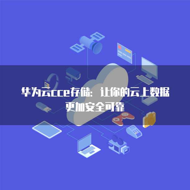 华为云cce存储:让你的云上数据更加安全可靠
