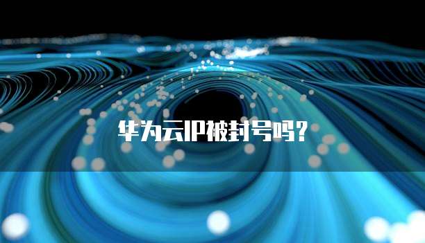 华为云IP被封号吗?