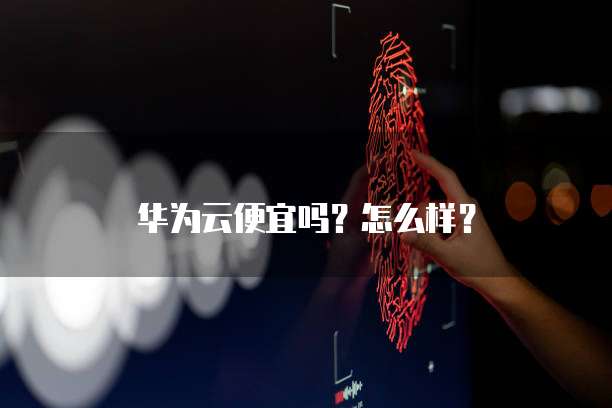 华为云便宜吗?怎么样?