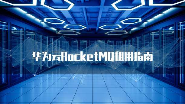 华为云RocketMQ租用指南