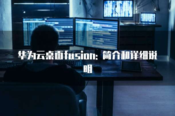 华为云桌面fusion: 简介和详细说明