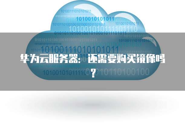 华为云服务器:还需要购买镜像吗?