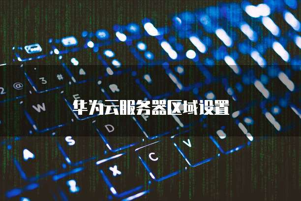 华为云服务器区域设置
