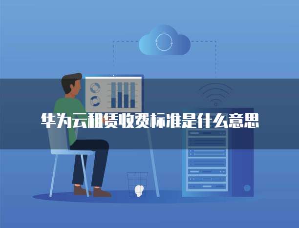 华为云租赁收费标准是什么意思
