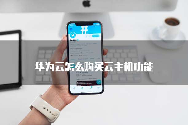 华为云怎么购买云主机功能