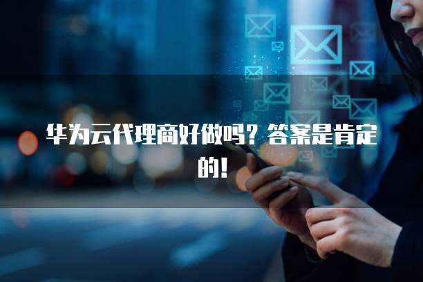 华为云代理商好做吗？答案是肯定的！
