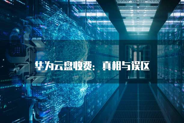 华为云盘收费:真相与误区