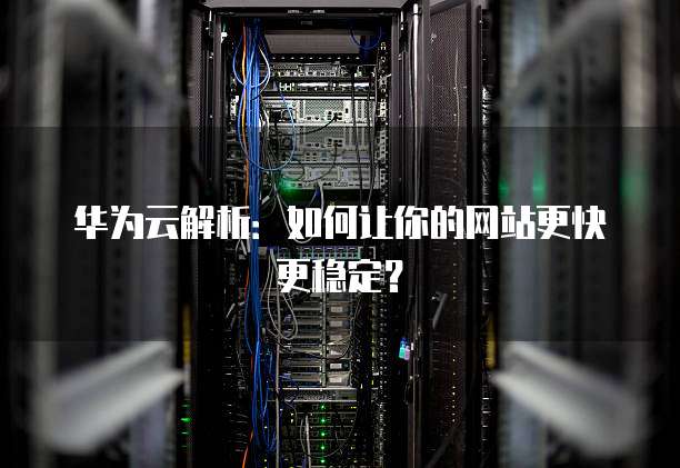 华为云解析:如何让你的网站更快更稳定?