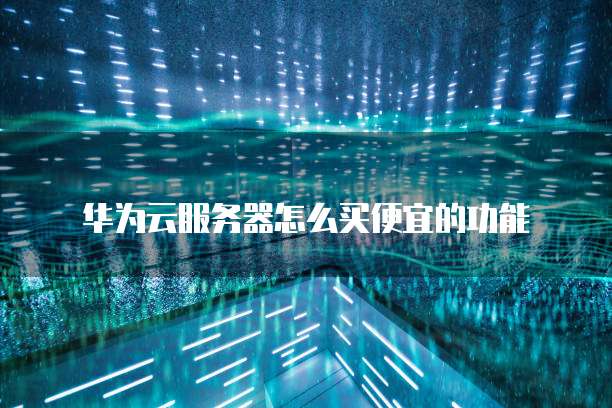 华为云服务器怎么买便宜的功能