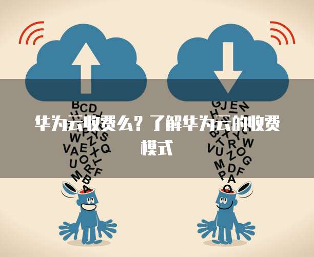 华为云收费么?了解华为云的收费模式