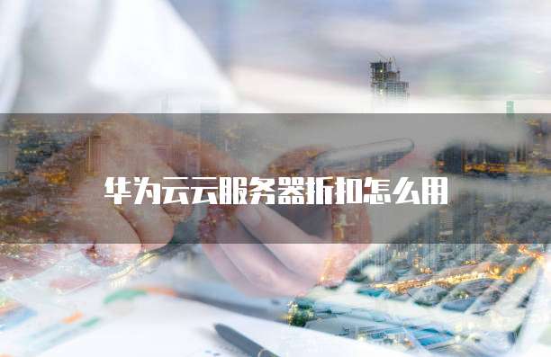 华为云云服务器折扣怎么用