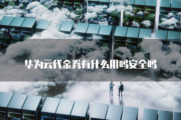 华为云代金券有什么用吗安全吗