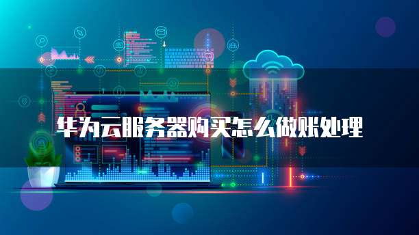 华为云服务器购买怎么做账处理