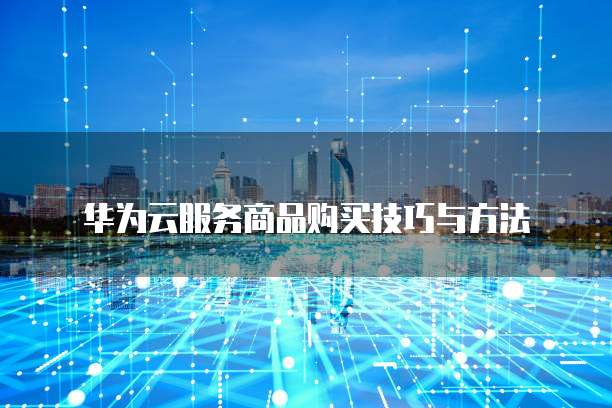 华为云服务商品购买技巧与方法
