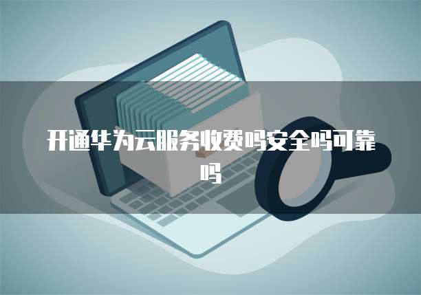 开通华为云服务收费吗安全吗可靠吗