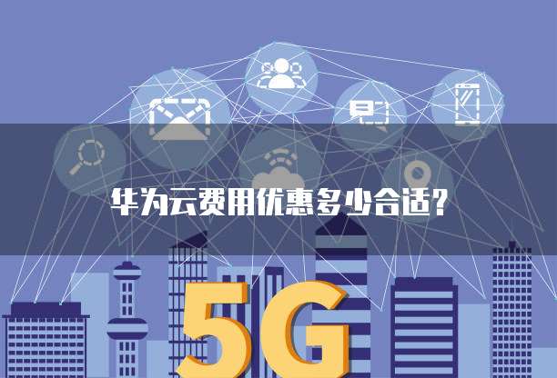 华为云费用优惠多少合适?