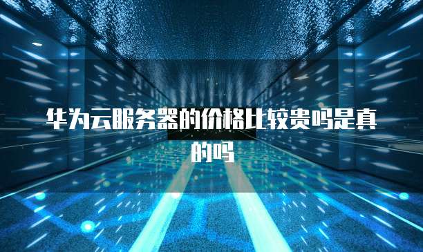 华为云服务器的价格比较贵吗是真的吗
