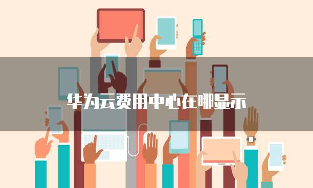 华为云费用中心在哪显示