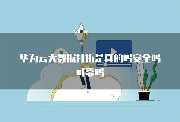 华为云大数据打折是真的吗安全吗可靠吗