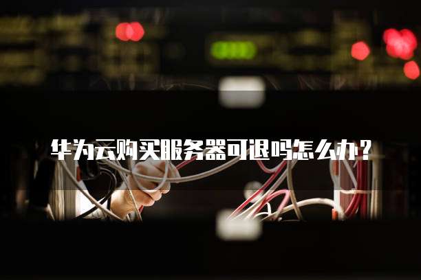 华为云购买服务器可退吗怎么办?