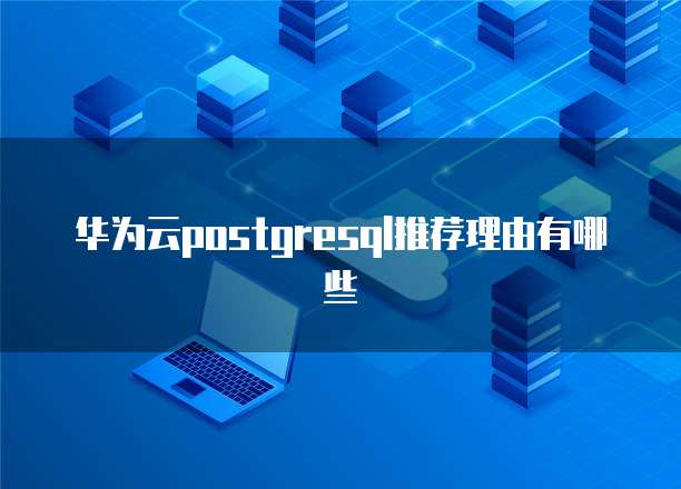 华为云postgresql推荐理由有哪些