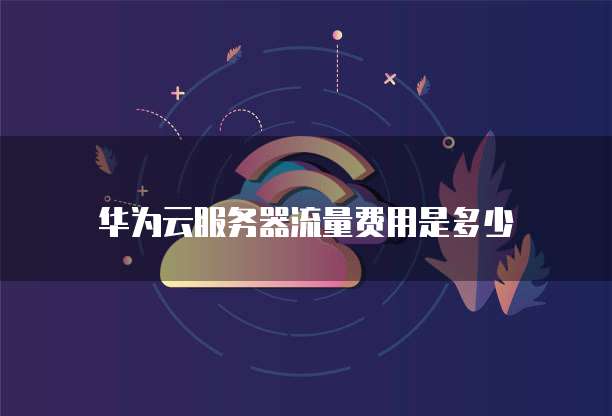 华为云服务器流量费用是多少