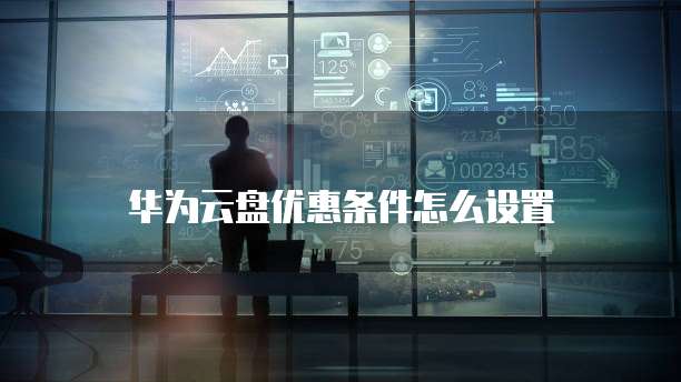 华为云盘优惠条件怎么设置