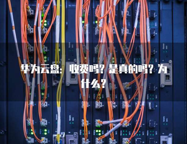 华为云盘：收费吗？是真的吗？为什么？